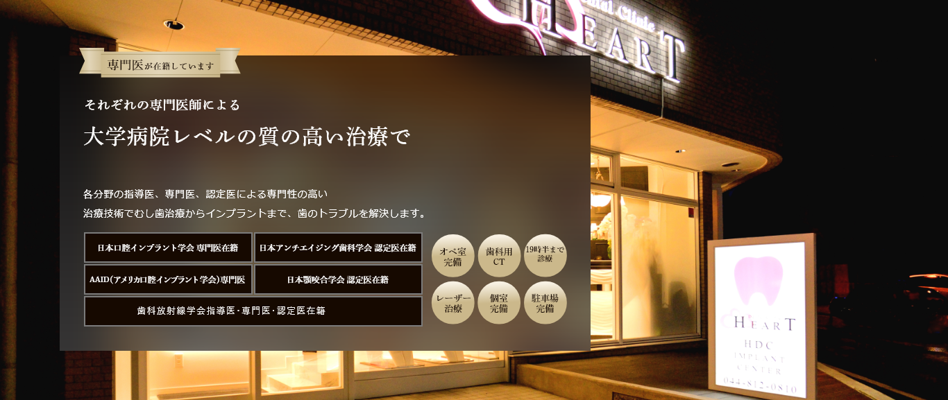 専門医が在籍しています 経験豊富な歯科医師による 総合的な歯科治療で 美しい口元と噛める喜びを取り戻します 各分野の指導医、専門医、認定医による専門性の高い最新の治療技術でむし歯治療からインプラントまで、歯のトラブルを解決します。 日本口腔インプラント学会 専門医在籍 日本アンチエイジング歯科学会 認定医在籍 国際口腔インプラント学会 専門医在籍 日本顎咬合学会 認定医在籍 歯科放射線学会指導医・専門医・認定医在籍 オペ室完備 歯科用CT レーザー治療 個室完備 駐車場完備